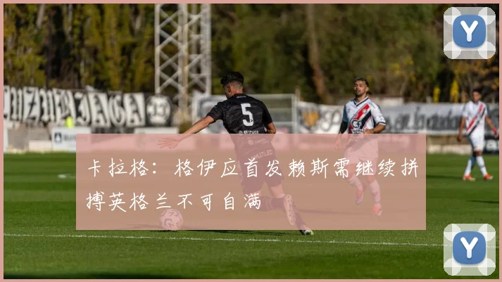 卡拉格：格伊应首发赖斯需继续拼搏英格兰不可自满