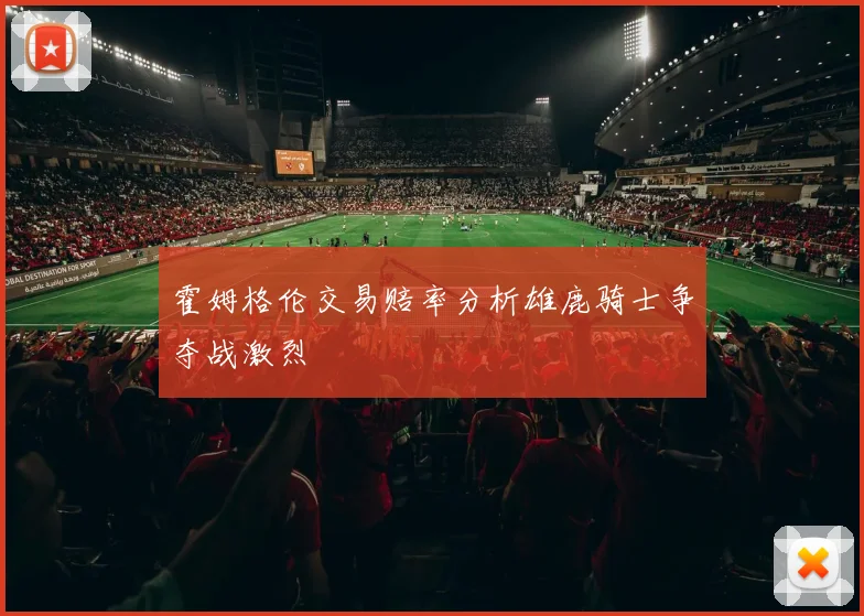 霍姆格伦交易赔率分析雄鹿骑士争夺战激烈