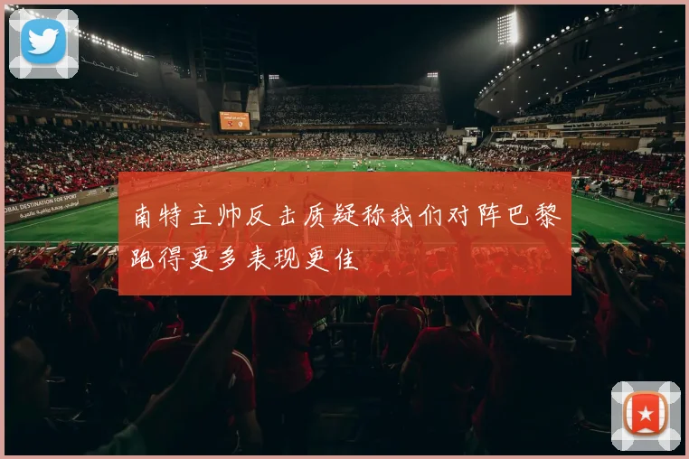 南特主帅反击质疑称我们对阵巴黎跑得更多表现更佳