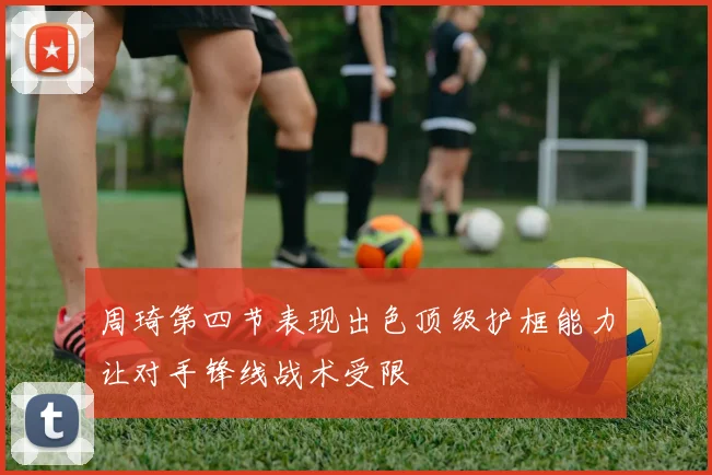 周琦第四节表现出色顶级护框能力让对手锋线战术受限