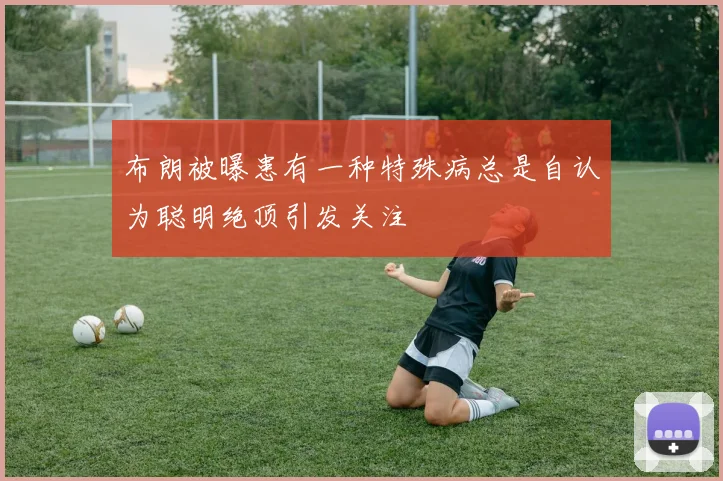 布朗被曝患有一种特殊病总是自认为聪明绝顶引发关注