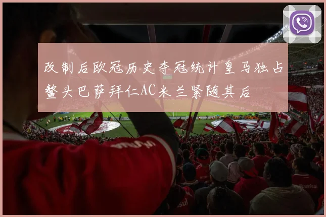 改制后欧冠历史夺冠统计皇马独占鳌头巴萨拜仁AC米兰紧随其后