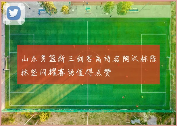 山东男篮新三剑客高诗岩陶汉林陈林坚闪耀赛场值得点赞