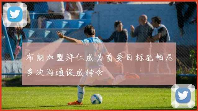 布朗加盟拜仁成为首要目标孔帕尼多次沟通促成转会