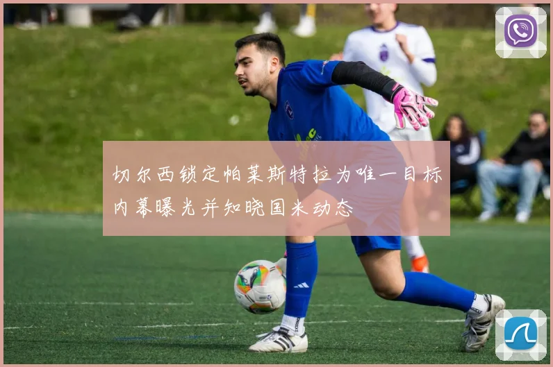 切尔西锁定帕莱斯特拉为唯一目标内幕曝光并知晓国米动态