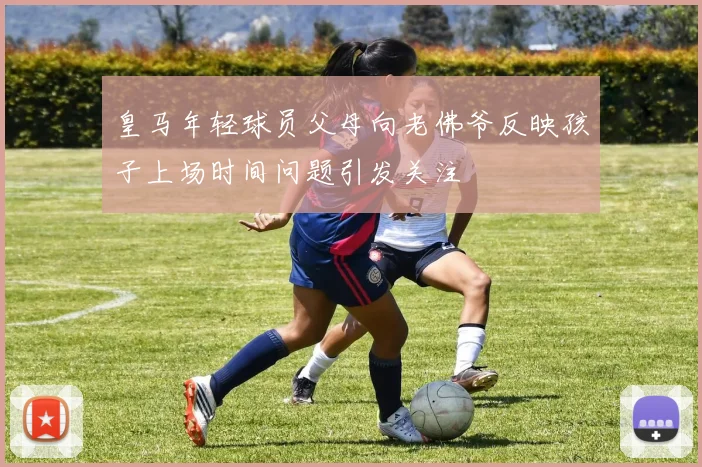 皇马年轻球员父母向老佛爷反映孩子上场时间问题引发关注