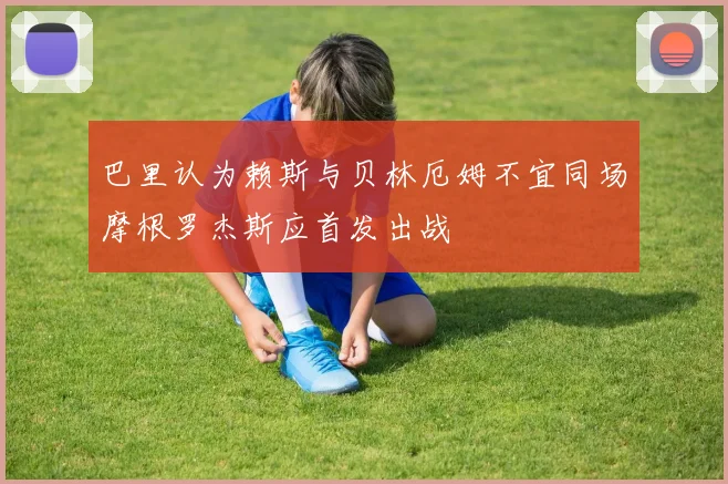 巴里认为赖斯与贝林厄姆不宜同场摩根罗杰斯应首发出战