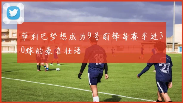 萨利巴梦想成为9号前锋每赛季进30球的豪言壮语